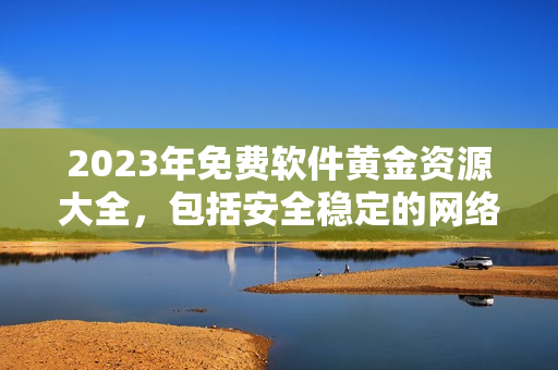 2023年免费软件黄金资源大全，包括安全稳定的网络软件推荐