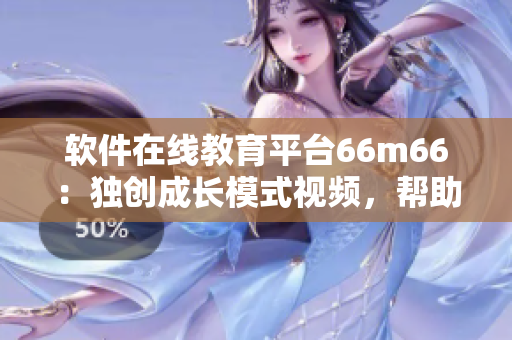 软件在线教育平台66m66：独创成长模式视频，帮助用户快速学习和掌握技能