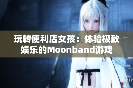 玩转便利店女孩：体验极致娱乐的Moonband游戏