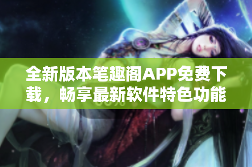 全新版本笔趣阁APP免费下载，畅享最新软件特色功能