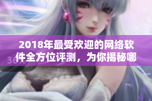 2018年最受欢迎的网络软件全方位评测，为你揭秘哪些软件适合在线观看