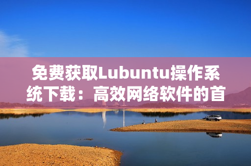 免费获取Lubuntu操作系统下载：高效网络软件的首选