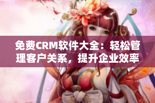 免费CRM软件大全：轻松管理客户关系，提升企业效率