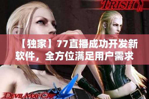 【独家】77直播成功开发新软件，全方位满足用户需求！