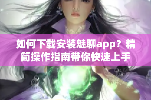 如何下载安装魅聊app？精简操作指南带你快速上手