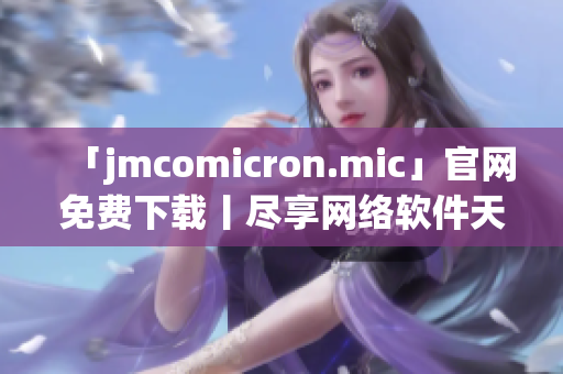 「jmcomicron.mic」官网免费下载丨尽享网络软件天堂