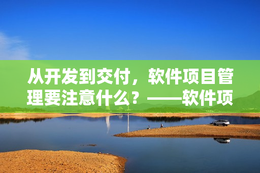 从开发到交付，软件项目管理要注意什么？——软件项目管理全指南