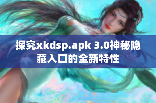 探究xkdsp.apk 3.0神秘隐藏入口的全新特性