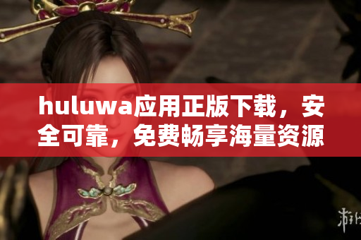 huluwa应用正版下载，安全可靠，免费畅享海量资源