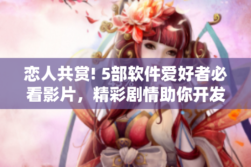 恋人共赏! 5部软件爱好者必看影片，精彩剧情助你开发无限创意