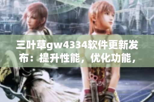 三叶草gw4334软件更新发布：提升性能，优化功能，体验升级