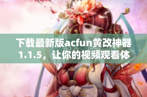 下载最新版acfun黄改神器1.1.5，让你的视频观看体验更加舒服！