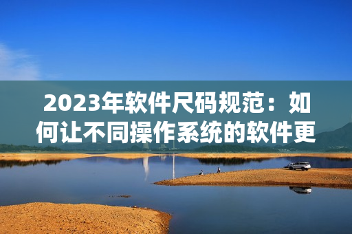 2023年软件尺码规范：如何让不同操作系统的软件更加兼容？