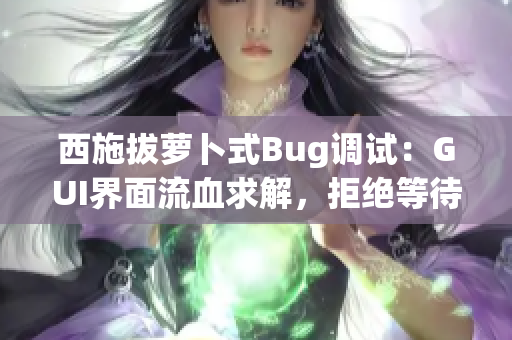 西施拔萝卜式Bug调试：GUI界面流血求解，拒绝等待，软件升级必备！