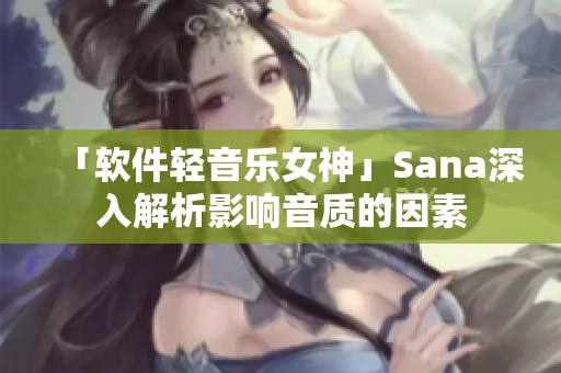 「软件轻音乐女神」Sana深入解析影响音质的因素