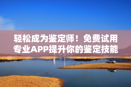 轻松成为鉴定师！免费试用专业APP提升你的鉴定技能