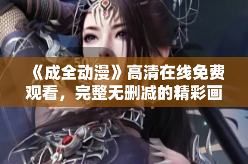 《成全动漫》高清在线免费观看，完整无删减的精彩画质体验