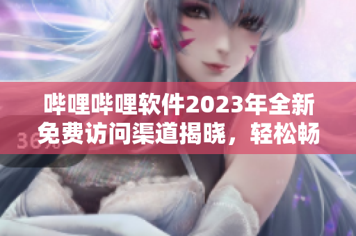 哔哩哔哩软件2023年全新免费访问渠道揭晓，轻松畅享高清视频与互动直播