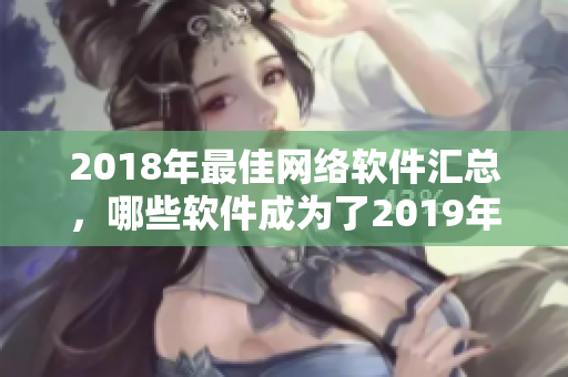 2018年最佳网络软件汇总，哪些软件成为了2019年热门应用？