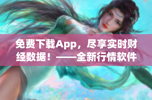 免费下载App，尽享实时财经数据！——全新行情软件助您赚钱！