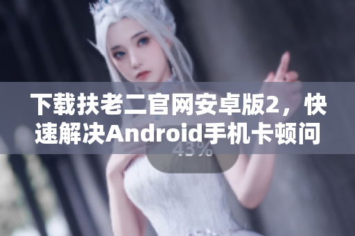 下载扶老二官网安卓版2，快速解决Android手机卡顿问题