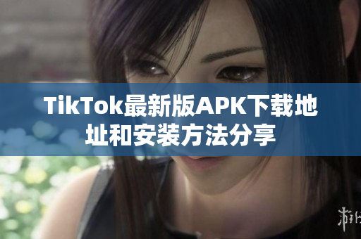 TikTok最新版APK下载地址和安装方法分享