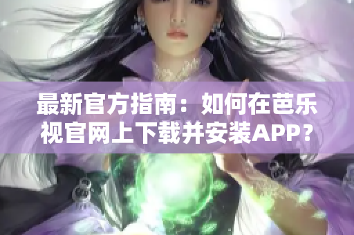 最新官方指南：如何在芭乐视官网上下载并安装APP？