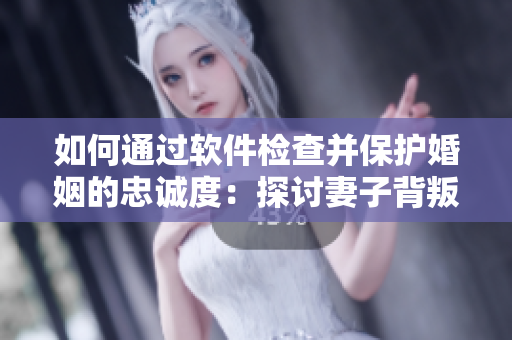 如何通过软件检查并保护婚姻的忠诚度：探讨妻子背叛的背后原因