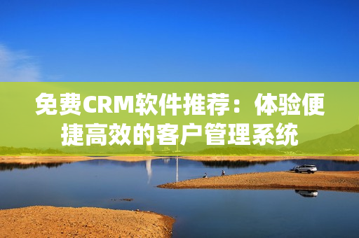 免费CRM软件推荐：体验便捷高效的客户管理系统