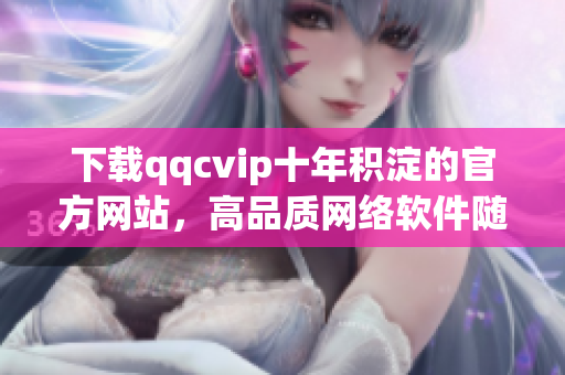 下载qqcvip十年积淀的官方网站，高品质网络软件随时可得