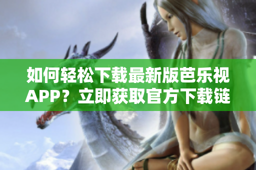 如何轻松下载最新版芭乐视APP？立即获取官方下载链接！