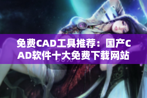 免费CAD工具推荐：国产CAD软件十大免费下载网站