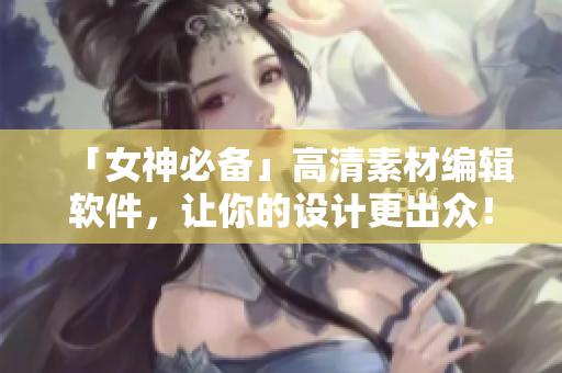 「女神必备」高清素材编辑软件，让你的设计更出众！