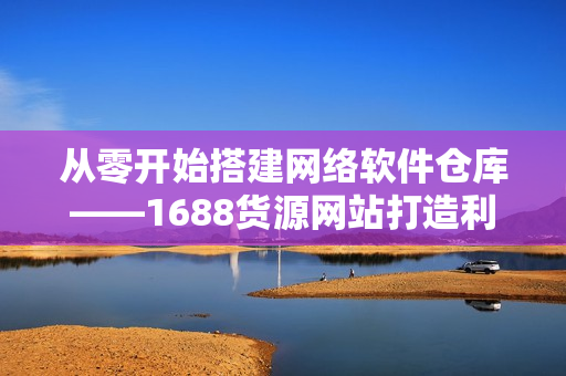 从零开始搭建网络软件仓库——1688货源网站打造利器