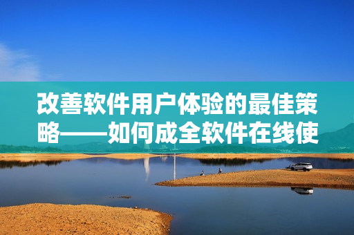 改善软件用户体验的最佳策略——如何成全软件在线使用？