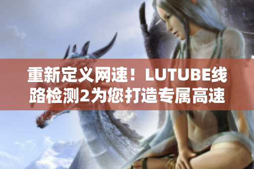 重新定义网速！LUTUBE线路检测2为您打造专属高速网络软件