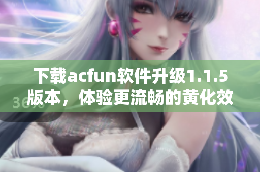 下载acfun软件升级1.1.5版本，体验更流畅的黄化效果