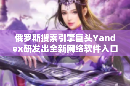 俄罗斯搜索引擎巨头Yandex研发出全新网络软件入口