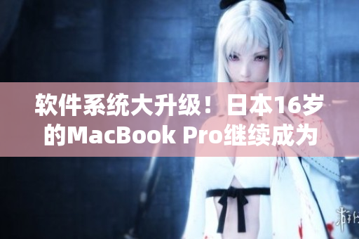 软件系统大升级！日本16岁的MacBook Pro继续成为创意人员的首选