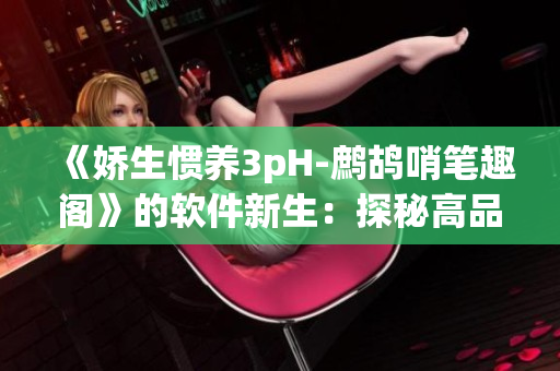 《娇生惯养3pH-鹧鸪哨笔趣阁》的软件新生：探秘高品质编程之道