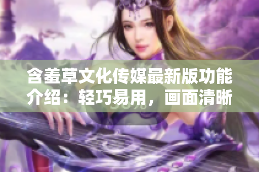 含羞草文化传媒最新版功能介绍：轻巧易用，画面清晰，互动性强。