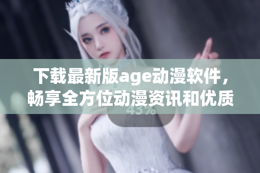 下载最新版age动漫软件，畅享全方位动漫资讯和优质视频