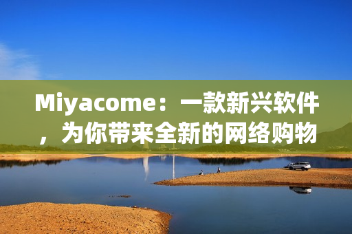 Miyacome：一款新兴软件，为你带来全新的网络购物体验