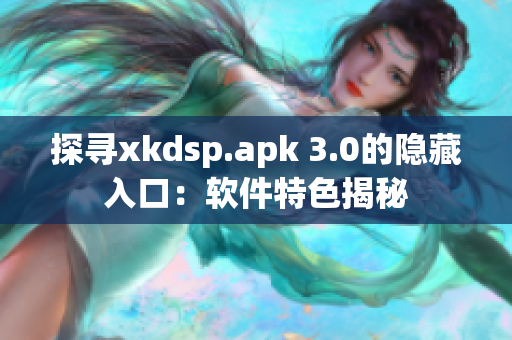 探寻xkdsp.apk 3.0的隐藏入口：软件特色揭秘