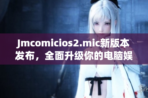 Jmcomicios2.mic新版本发布，全面升级你的电脑娱乐体验