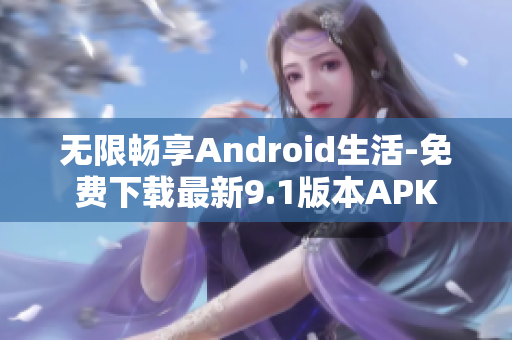 无限畅享Android生活-免费下载最新9.1版本APK