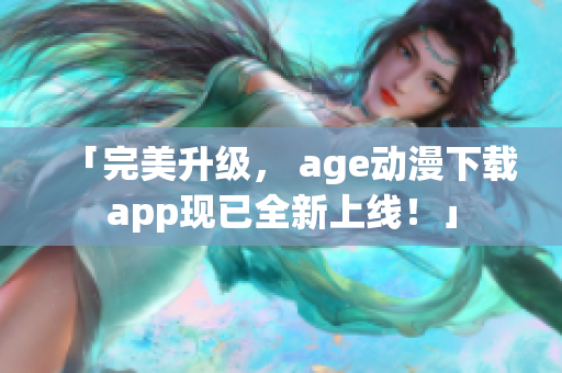 「完美升级， age动漫下载app现已全新上线！」