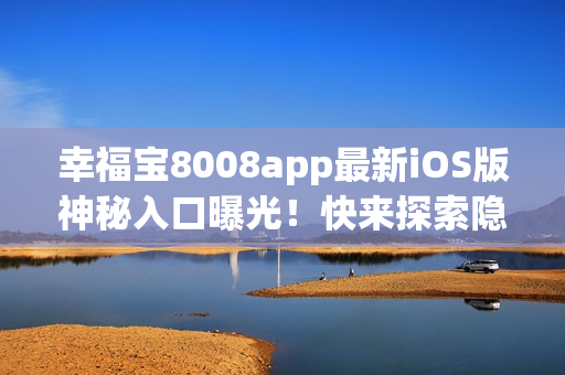 幸福宝8008app最新iOS版神秘入口曝光！快来探索隐藏功能