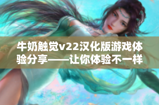 牛奶触觉v22汉化版游戏体验分享——让你体验不一样的软件世界