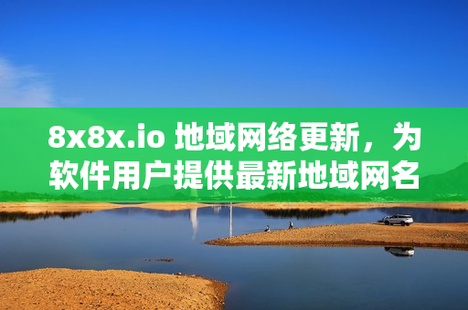 8x8x.io 地域网络更新，为软件用户提供最新地域网名称